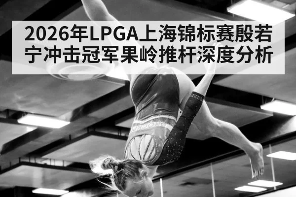 2026年LPGA上海锦标赛殷若宁冲击冠军果岭推杆深度分析