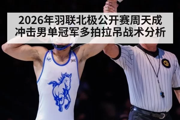 2026年羽联北极公开赛周天成冲击男单冠军多拍拉吊战术分析